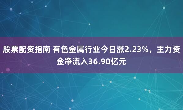 股票配资指南 有色金属行业今日涨2.23%，主力资金净流入36.90亿元