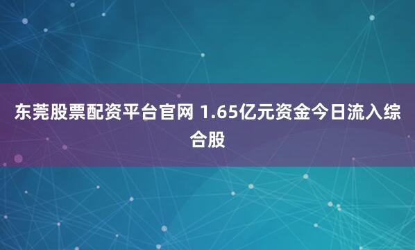 东莞股票配资平台官网 1.65亿元资金今日流入综合股