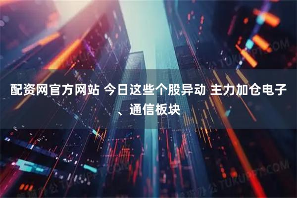 配资网官方网站 今日这些个股异动 主力加仓电子、通信板块