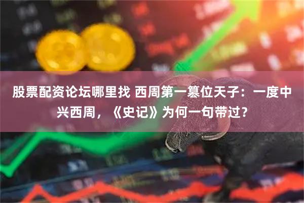 股票配资论坛哪里找 西周第一篡位天子：一度中兴西周，《史记》为何一句带过？