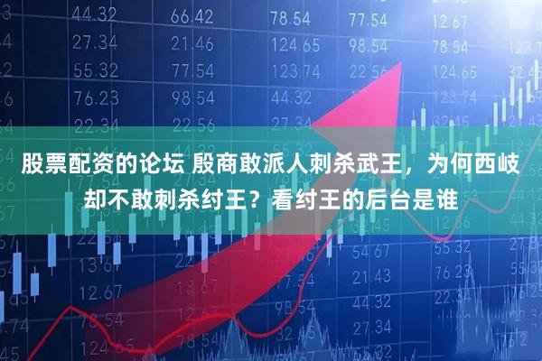 股票配资的论坛 殷商敢派人刺杀武王，为何西岐却不敢刺杀纣王？看纣王的后台是谁