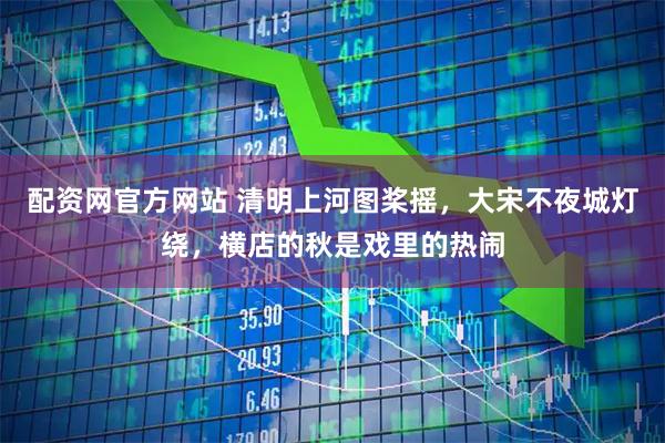 配资网官方网站 清明上河图桨摇，大宋不夜城灯绕，横店的秋是戏里的热闹