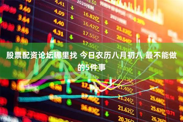 股票配资论坛哪里找 今日农历八月初八 最不能做的5件事
