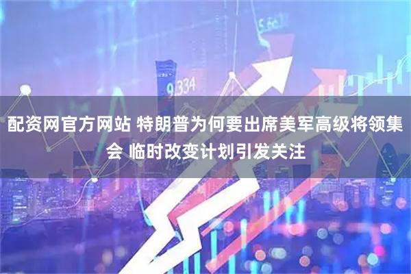 配资网官方网站 特朗普为何要出席美军高级将领集会 临时改变计划引发关注