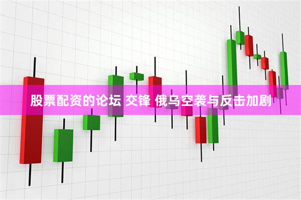 股票配资的论坛 交锋 俄乌空袭与反击加剧