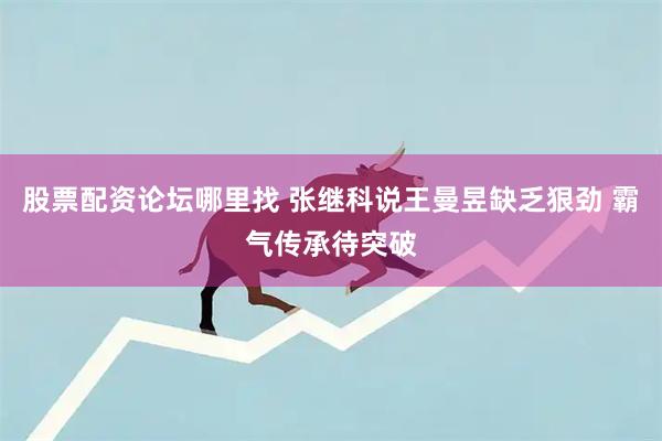 股票配资论坛哪里找 张继科说王曼昱缺乏狠劲 霸气传承待突破