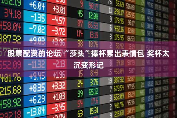 股票配资的论坛 “莎头”捧杯累出表情包 奖杯太沉变形记