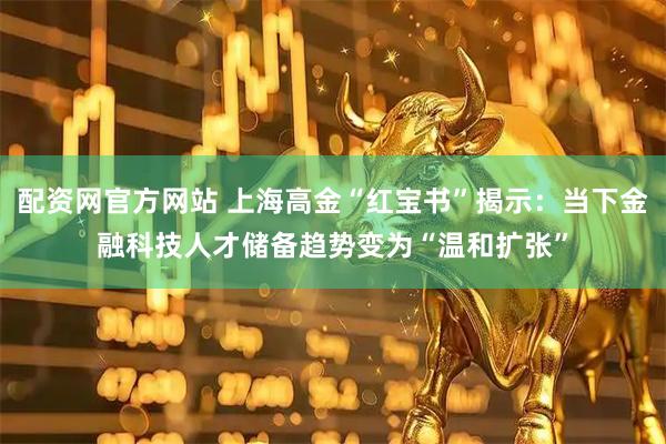 配资网官方网站 上海高金“红宝书”揭示：当下金融科技人才储备趋势变为“温和扩张”