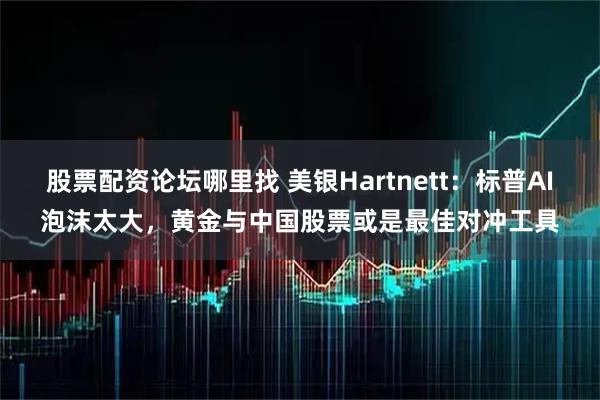 股票配资论坛哪里找 美银Hartnett：标普AI泡沫太大，黄金与中国股票或是最佳对冲工具