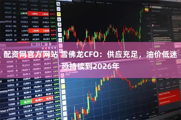 配资网官方网站 雪佛龙CFO：供应充足，油价低迷恐持续到2026年