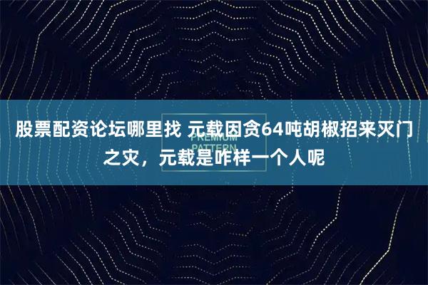 股票配资论坛哪里找 元载因贪64吨胡椒招来灭门之灾，元载是咋样一个人呢