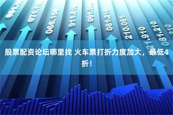 股票配资论坛哪里找 火车票打折力度加大，最低4折！