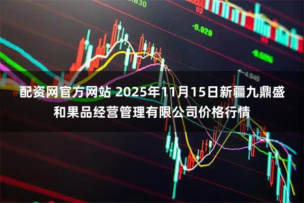 配资网官方网站 2025年11月15日新疆九鼎盛和果品经营管理有限公司价格行情