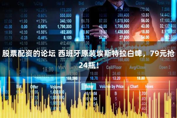 股票配资的论坛 西班牙原装埃斯特拉白啤，79元抢24瓶！