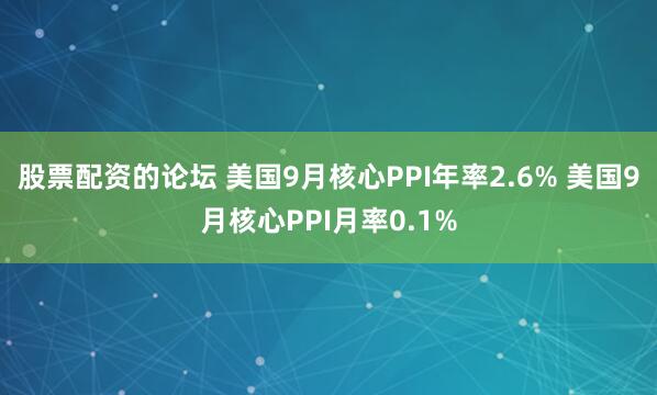 股票配资的论坛 美国9月核心PPI年率2.6% 美国9月核心PPI月率0.1%