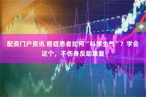 配资门户资讯 癌症患者如何“科学生气”？学会这个，不伤身反助康复