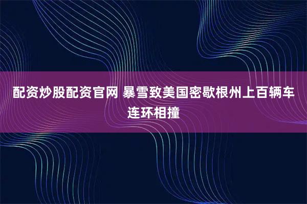 配资炒股配资官网 暴雪致美国密歇根州上百辆车连环相撞