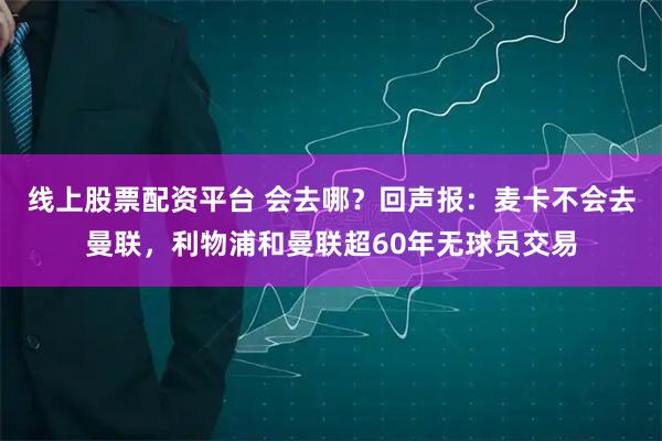 线上股票配资平台 会去哪？回声报：麦卡不会去曼联，利物浦和曼联超60年无球员交易