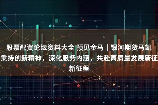 股票配资论坛资料大全 预见金马｜银河期货马凯：秉持创新精神，深化服务内涵，共赴高质量发展新征程
