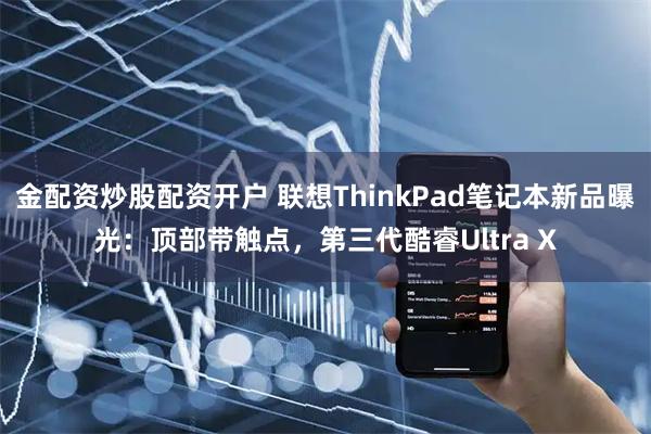 金配资炒股配资开户 联想ThinkPad笔记本新品曝光：顶部带触点，第三代酷睿Ultra X
