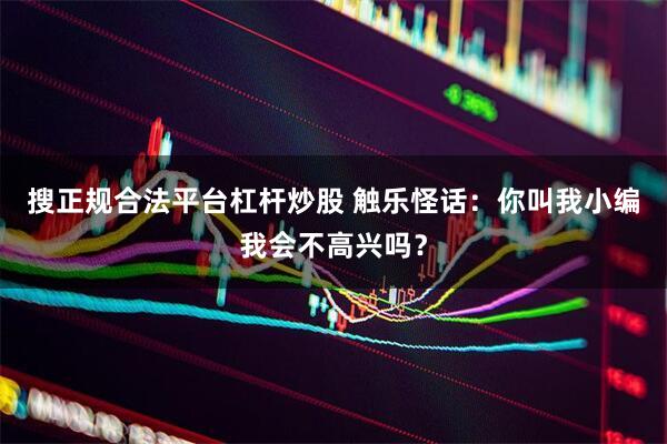 搜正规合法平台杠杆炒股 触乐怪话：你叫我小编我会不高兴吗？