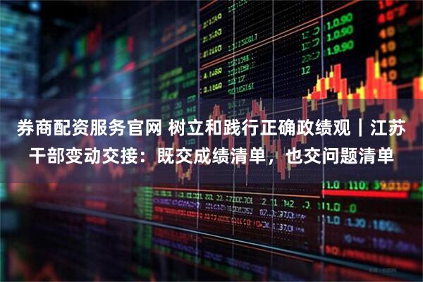 券商配资服务官网 树立和践行正确政绩观｜江苏干部变动交接：既交成绩清单，也交问题清单