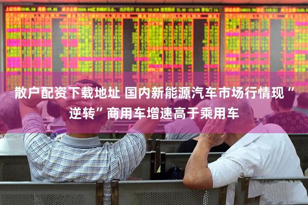 散户配资下载地址 国内新能源汽车市场行情现“逆转”商用车增速高于乘用车