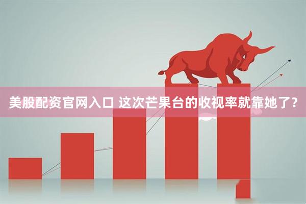 美股配资官网入口 这次芒果台的收视率就靠她了？
