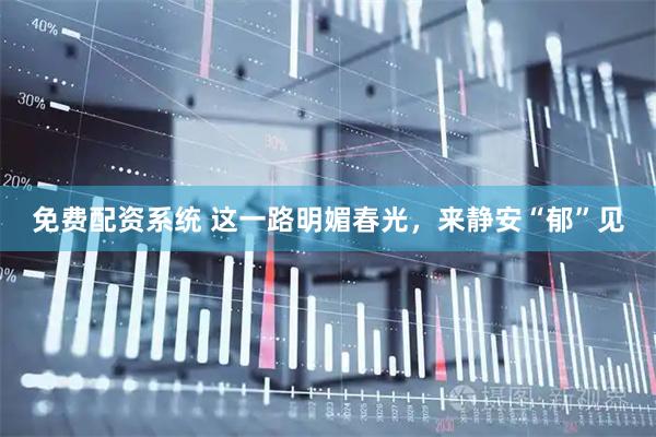 免费配资系统 这一路明媚春光，来静安“郁”见