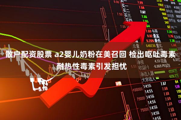 散户配资股票 a2婴儿奶粉在美召回 检出呕吐毒素 耐热性毒素引发担忧