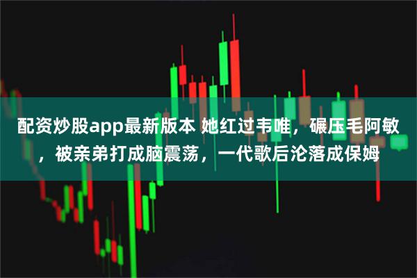 配资炒股app最新版本 她红过韦唯，碾压毛阿敏，被亲弟打成脑震荡，一代歌后沦落成保姆
