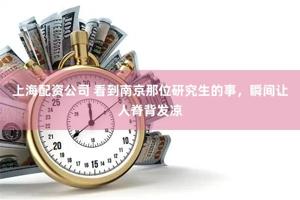 上海配资公司 看到南京那位研究生的事，瞬间让人脊背发凉