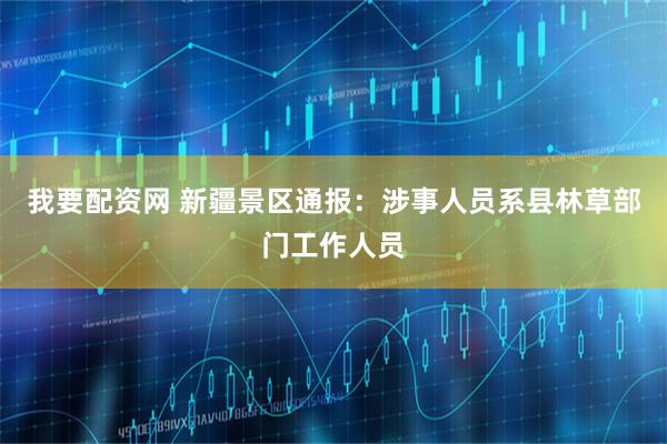 我要配资网 新疆景区通报：涉事人员系县林草部门工作人员
