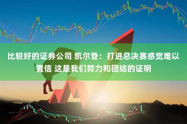 比较好的证券公司 凯尔登：打进总决赛感觉难以置信 这是我们努力和团结的证明
