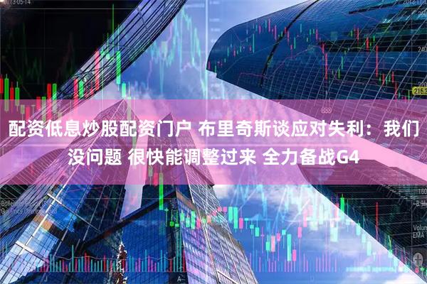配资低息炒股配资门户 布里奇斯谈应对失利：我们没问题 很快能调整过来 全力备战G4