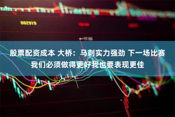 股票配资成本 大桥：马刺实力强劲 下一场比赛我们必须做得更好我也要表现更佳