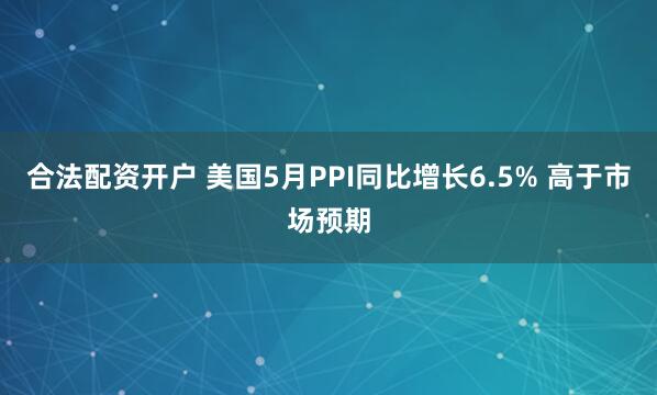 合法配资开户 美国5月PPI同比增长6.5% 高于市场预期