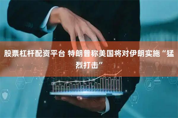 股票杠杆配资平台 特朗普称美国将对伊朗实施“猛烈打击”