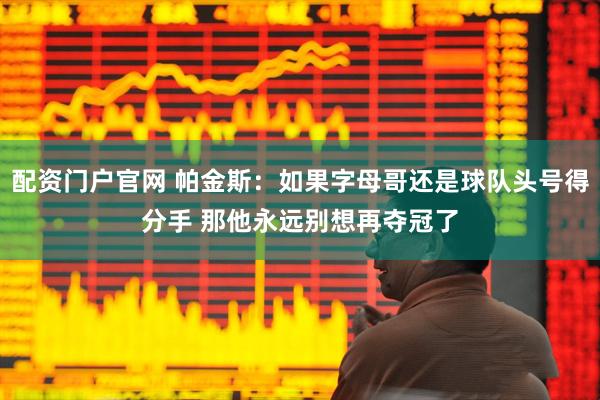 配资门户官网 帕金斯：如果字母哥还是球队头号得分手 那他永远别想再夺冠了