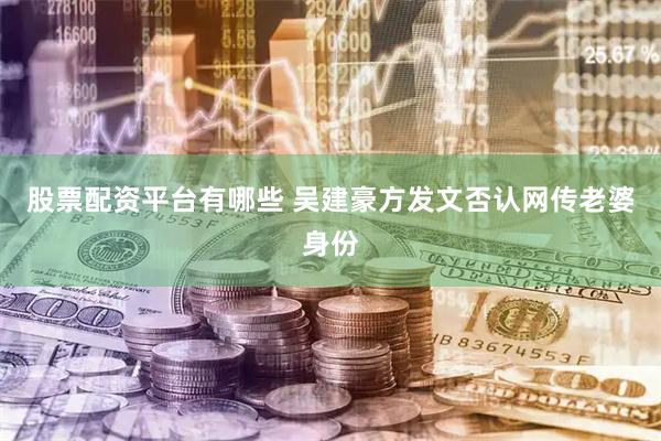 股票配资平台有哪些 吴建豪方发文否认网传老婆身份