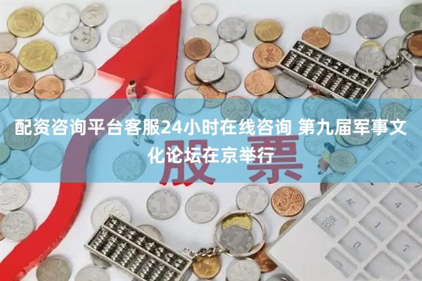 配资咨询平台客服24小时在线咨询 第九届军事文化论坛在京举行