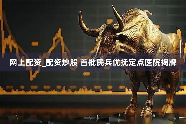 网上配资_配资炒股 首批民兵优抚定点医院揭牌