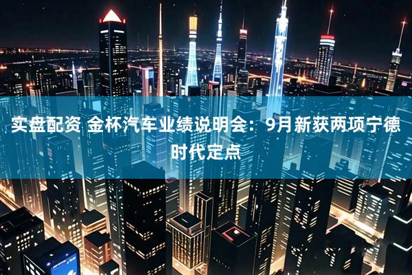 实盘配资 金杯汽车业绩说明会：9月新获两项宁德时代定点