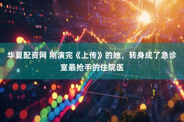 华夏配资网 刚演完《上传》的她，转身成了急诊室最抢手的住院医